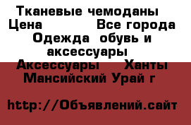 Тканевые чемоданы › Цена ­ 4 500 - Все города Одежда, обувь и аксессуары » Аксессуары   . Ханты-Мансийский,Урай г.